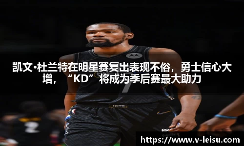 凯文·杜兰特在明星赛复出表现不俗，勇士信心大增，“KD”将成为季后赛最大助力