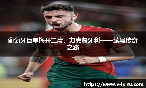 葡萄牙巨星梅开二度，力克匈牙利——续写传奇之路