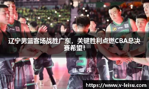辽宁男篮客场战胜广东，关键胜利点燃CBA总决赛希望！