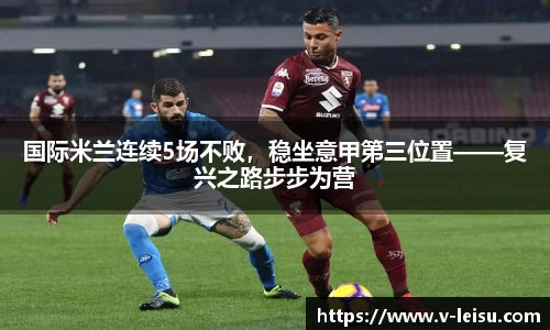国际米兰连续5场不败，稳坐意甲第三位置——复兴之路步步为营