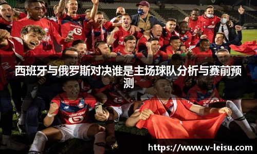 西班牙与俄罗斯对决谁是主场球队分析与赛前预测