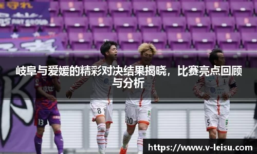 岐阜与爱媛的精彩对决结果揭晓，比赛亮点回顾与分析