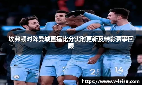 埃弗顿对阵曼城直播比分实时更新及精彩赛事回顾