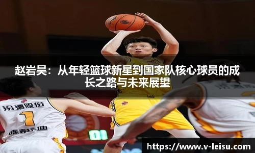 赵岩昊：从年轻篮球新星到国家队核心球员的成长之路与未来展望