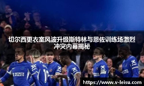 切尔西更衣室风波升级斯特林与恩佐训练场激烈冲突内幕揭秘