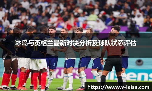 冰岛与英格兰最新对决分析及球队状态评估
