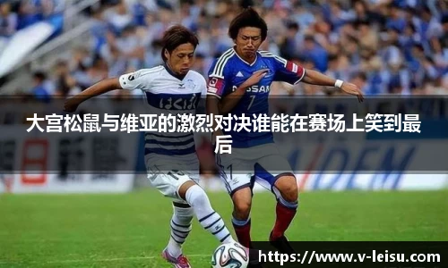 大宫松鼠与维亚的激烈对决谁能在赛场上笑到最后