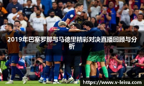 2019年巴塞罗那与马德里精彩对决直播回顾与分析