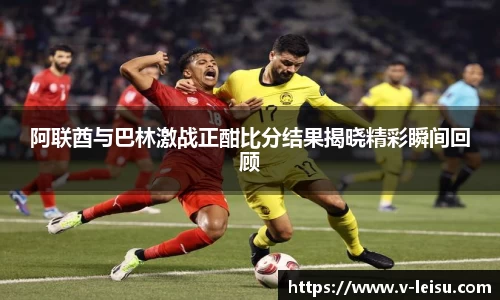 阿联酋与巴林激战正酣比分结果揭晓精彩瞬间回顾