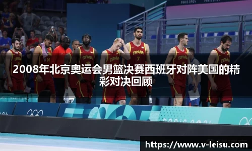 2008年北京奥运会男篮决赛西班牙对阵美国的精彩对决回顾