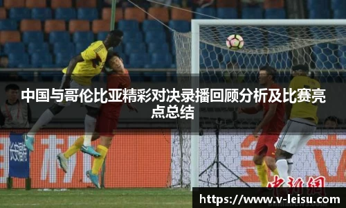 中国与哥伦比亚精彩对决录播回顾分析及比赛亮点总结