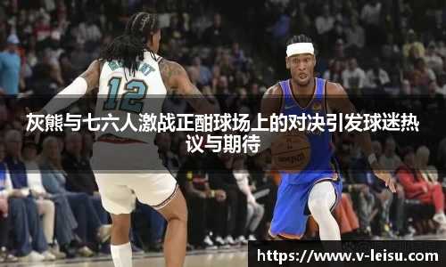 灰熊与七六人激战正酣球场上的对决引发球迷热议与期待