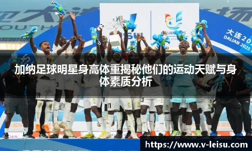 加纳足球明星身高体重揭秘他们的运动天赋与身体素质分析