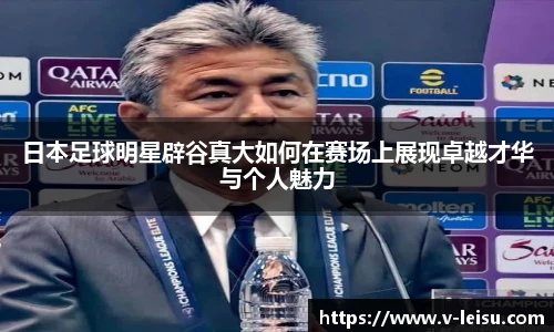 日本足球明星辟谷真大如何在赛场上展现卓越才华与个人魅力