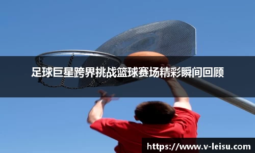 足球巨星跨界挑战篮球赛场精彩瞬间回顾