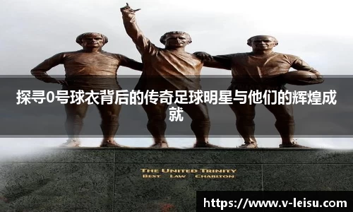探寻0号球衣背后的传奇足球明星与他们的辉煌成就