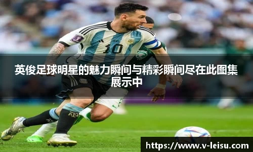 英俊足球明星的魅力瞬间与精彩瞬间尽在此图集展示中