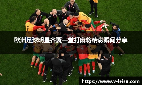 欧洲足球明星齐聚一堂打麻将精彩瞬间分享