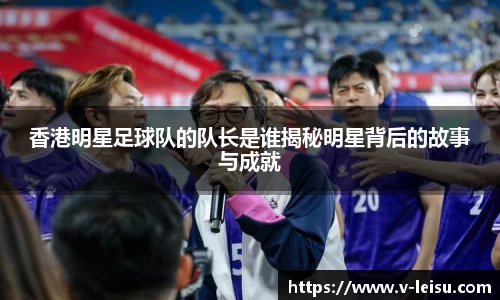 香港明星足球队的队长是谁揭秘明星背后的故事与成就