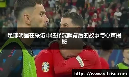 足球明星在采访中选择沉默背后的故事与心声揭秘