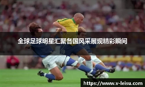 全球足球明星汇聚各国风采展现精彩瞬间