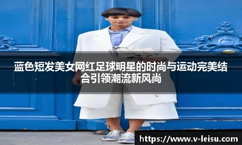 蓝色短发美女网红足球明星的时尚与运动完美结合引领潮流新风尚